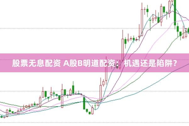 股票无息配资 A股B明道配资:机遇还是陷阱?