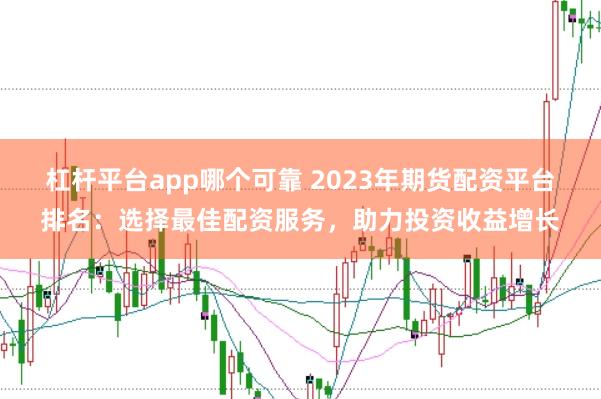 杠杆平台app哪个可靠 2023年期货配资平台排名:选择最佳配资服务,助力投资收益增长