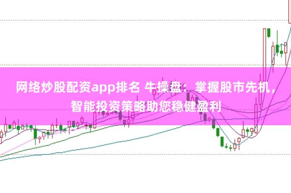 网络炒股配资app排名 牛操盘:掌握股市先机,智能投资策略助您稳健盈利