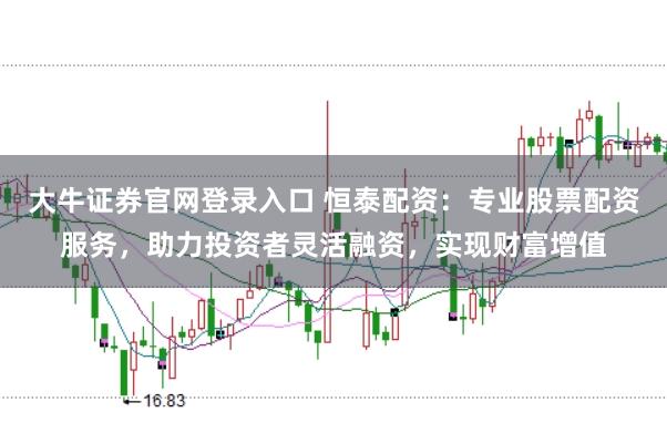 大牛证券官网登录入口 恒泰配资:专业股票配资服务,助力投资者灵活融资,实现财富增值