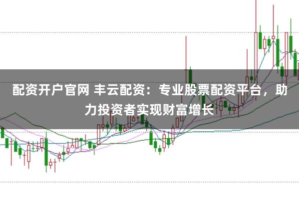 配资开户官网 丰云配资:专业股票配资平台,助力投资者实现财富增长