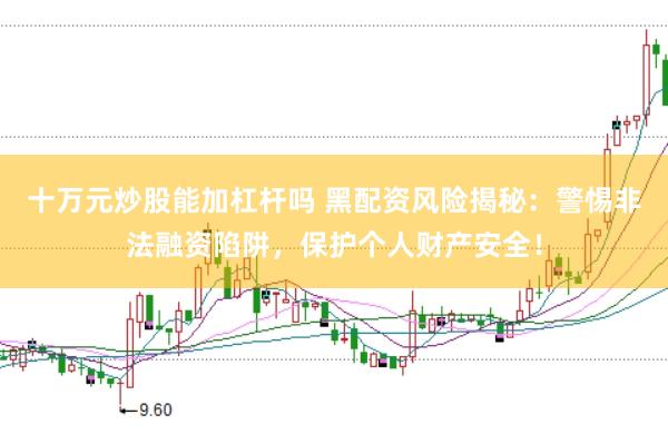 十万元炒股能加杠杆吗 黑配资风险揭秘：警惕非法融资陷阱，保护个人财产安全！