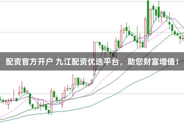 配资官方开户 九江配资优选平台,助您财富增值!