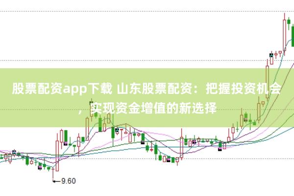 股票配资app下载 山东股票配资:把握投资机会,实现资金增值的新选择