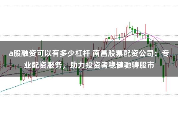 a股融资可以有多少杠杆 南昌股票配资公司:专业配资服务,助力投资者稳健驰骋股市