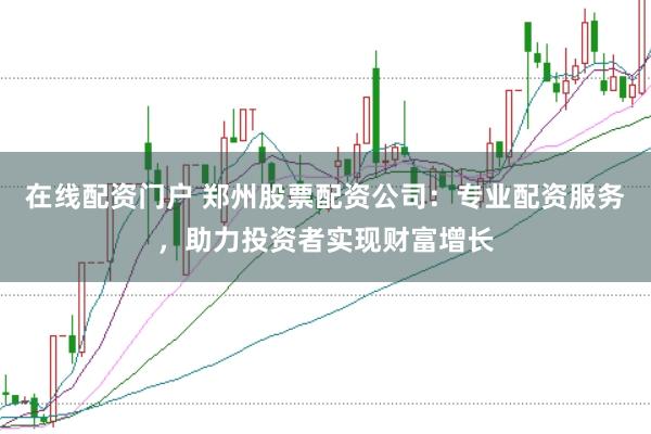 在线配资门户 郑州股票配资公司:专业配资服务,助力投资者实现财富增长