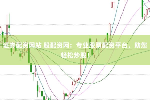 证券配资网站 股配资网:专业股票配资平台,助您轻松炒股!