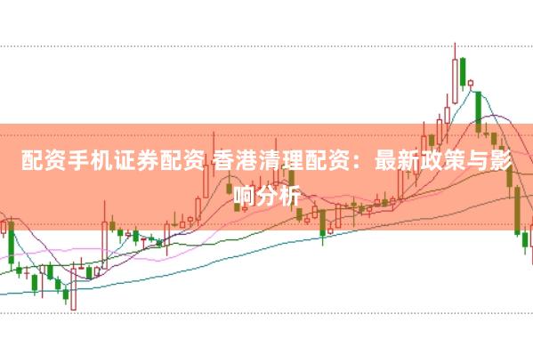 配资手机证券配资 香港清理配资:最新政策与影响分析