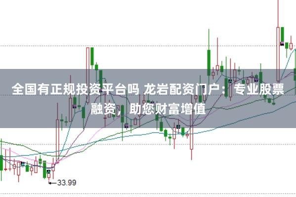 全国有正规投资平台吗 龙岩配资门户:专业股票融资,助您财富增值