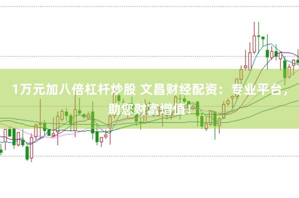 1万元加八倍杠杆炒股 文昌财经配资:专业平台,助您财富增值!