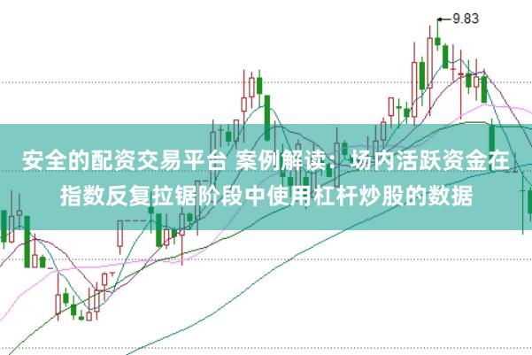 安全的配资交易平台 案例解读:场内活跃资金在指数反复拉锯阶段中使用杠杆炒股的数据