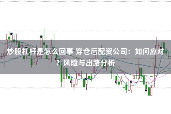炒股杠杆是怎么回事 穿仓后配资公司：如何应对？风险与出路分析