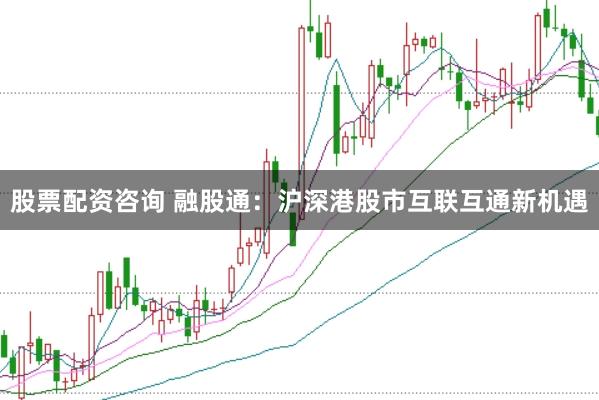 股票配资咨询 融股通：沪深港股市互联互通新机遇