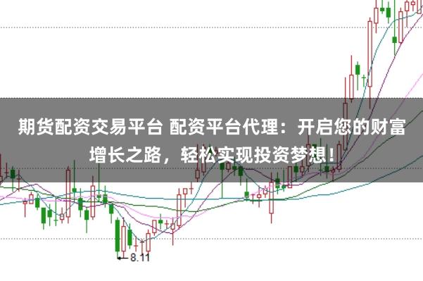 期货配资交易平台 配资平台代理：开启您的财富增长之路，轻松实现投资梦想！