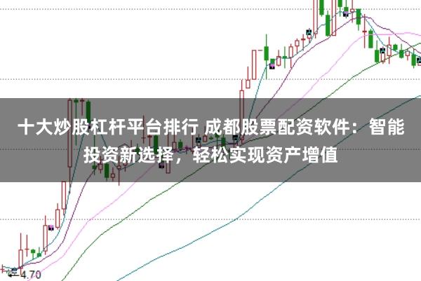十大炒股杠杆平台排行 成都股票配资软件：智能投资新选择，轻松实现资产增值