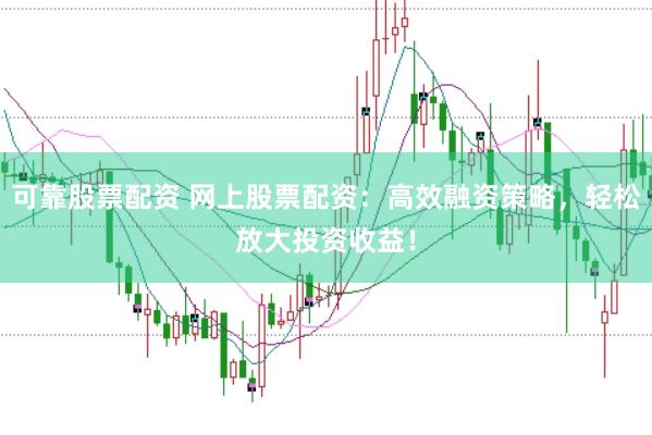 可靠股票配资 网上股票配资：高效融资策略，轻松放大投资收益！