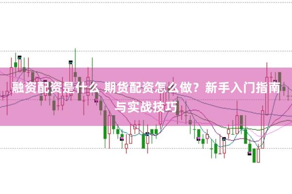 融资配资是什么 期货配资怎么做？新手入门指南与实战技巧