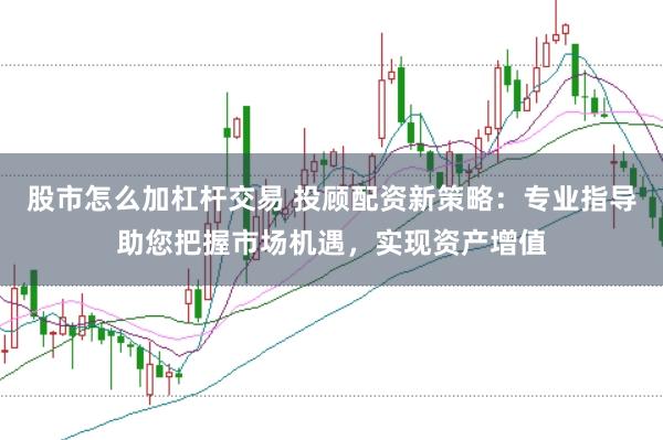 股市怎么加杠杆交易 投顾配资新策略：专业指导助您把握市场机遇，实现资产增值
