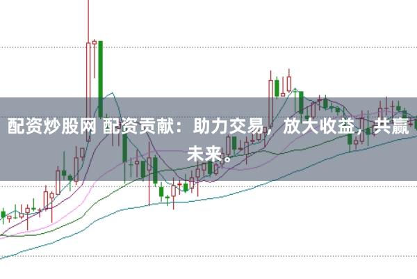 配资炒股网 配资贡献：助力交易，放大收益，共赢未来。
