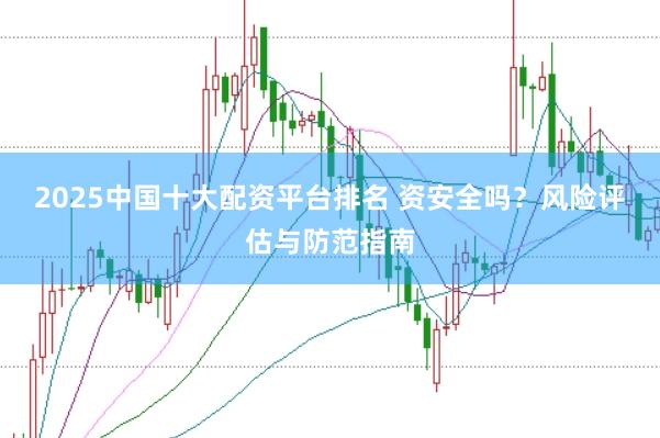 2025中国十大配资平台排名 资安全吗？风险评估与防范指南