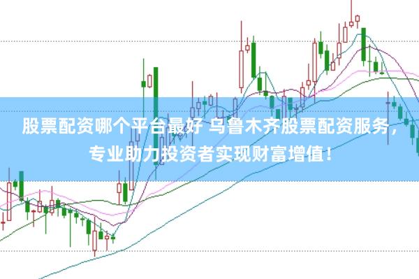 股票配资哪个平台最好 乌鲁木齐股票配资服务，专业助力投资者实现财富增值！