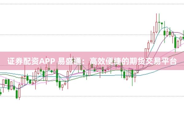 证券配资APP 易盛通：高效便捷的期货交易平台