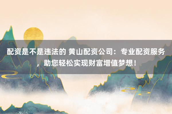 配资是不是违法的 黄山配资公司：专业配资服务，助您轻松实现财富增值梦想！