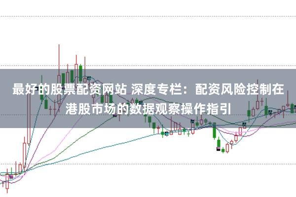 最好的股票配资网站 深度专栏：配资风险控制在港股市场的数据观察操作指引