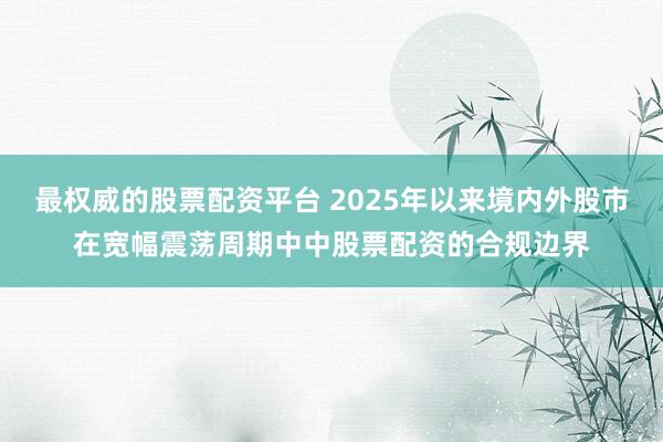 最权威的股票配资平台 2025年以来境内外股市在宽幅震荡周期中中股票配资的合规边界