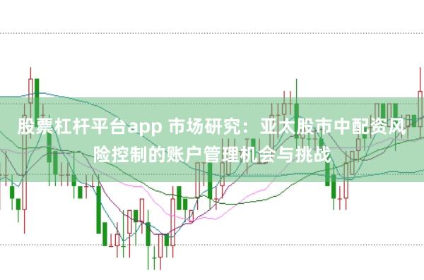 股票杠杆平台app 市场研究：亚太股市中配资风险控制的账户管理机会与挑战