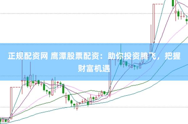 正规配资网 鹰潭股票配资：助你投资腾飞，把握财富机遇