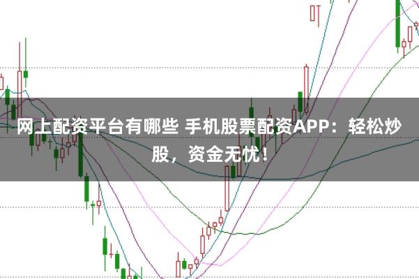 网上配资平台有哪些 手机股票配资APP：轻松炒股，资金无忧！