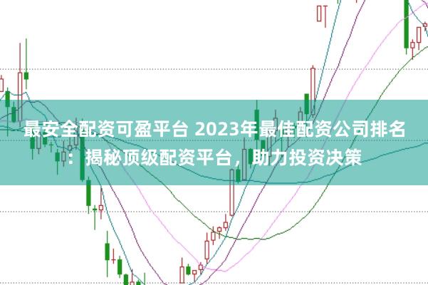 最安全配资可盈平台 2023年最佳配资公司排名：揭秘顶级配资平台，助力投资决策