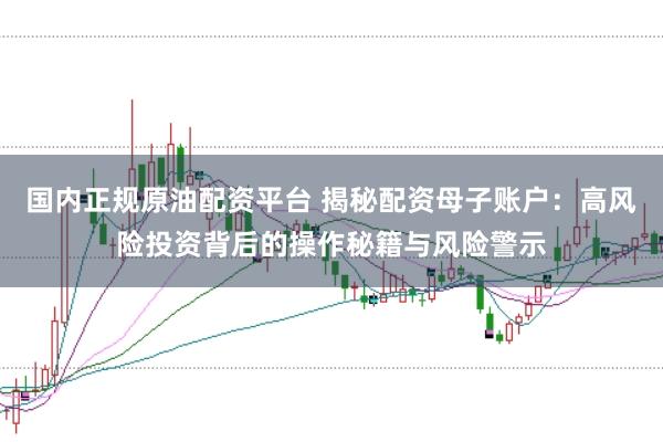 国内正规原油配资平台 揭秘配资母子账户：高风险投资背后的操作秘籍与风险警示