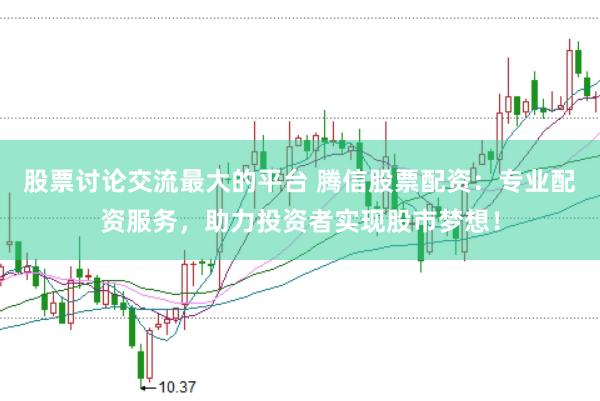 股票讨论交流最大的平台 腾信股票配资:专业配资服务,助力投资者实现股市梦想!