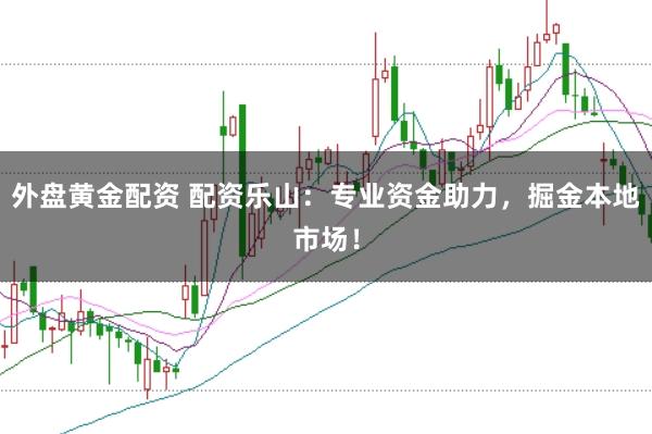 外盘黄金配资 配资乐山:专业资金助力,掘金本地市场!
