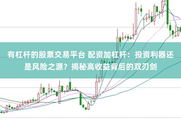 有杠杆的股票交易平台 配资加杠杆：投资利器还是风险之源？揭秘高收益背后的双刃剑