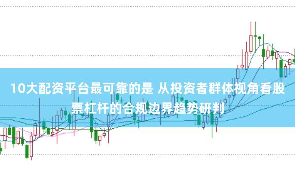 10大配资平台最可靠的是 从投资者群体视角看股票杠杆的合规边界趋势研判