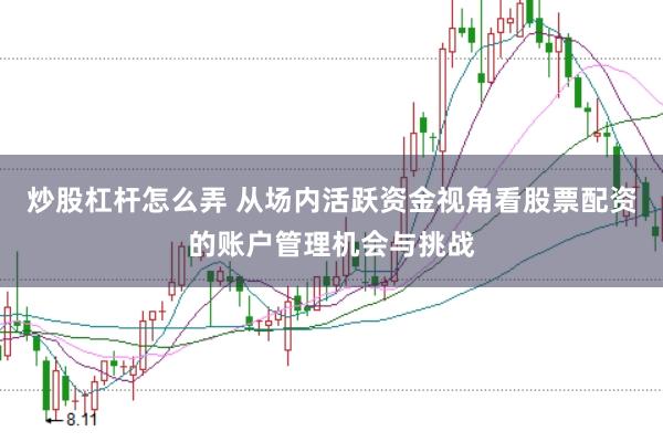 炒股杠杆怎么弄 从场内活跃资金视角看股票配资的账户管理机会与挑战