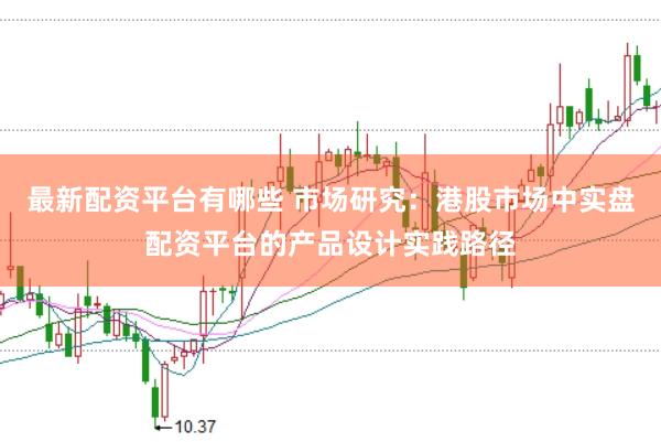 最新配资平台有哪些 市场研究：港股市场中实盘配资平台的产品设计实践路径