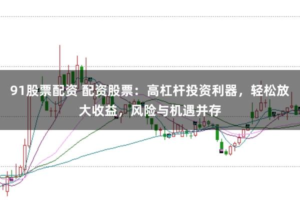 91股票配资 配资股票：高杠杆投资利器，轻松放大收益，风险与机遇并存