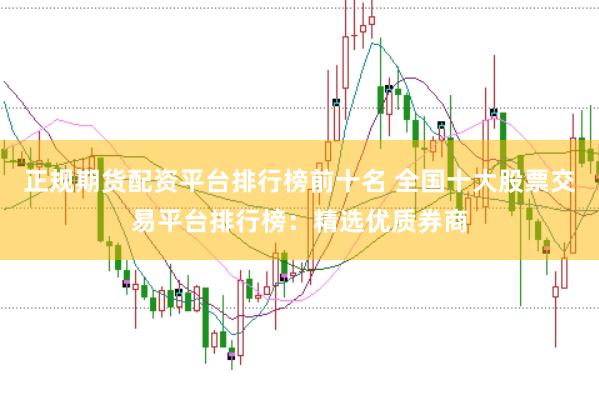 正规期货配资平台排行榜前十名 全国十大股票交易平台排行榜：精选优质券商
