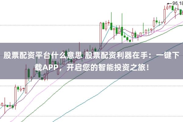 股票配资平台什么意思 股票配资利器在手：一键下载APP，开启您的智能投资之旅！