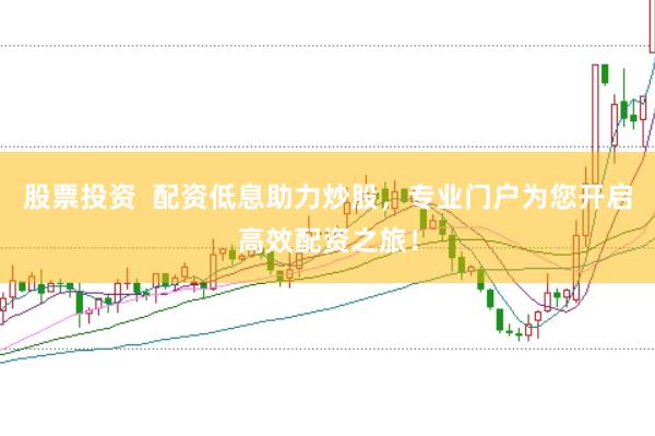 股票投资  配资低息助力炒股，专业门户为您开启高效配资之旅！