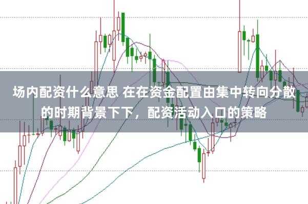 场内配资什么意思 在在资金配置由集中转向分散的时期背景下下，配资活动入口的策略