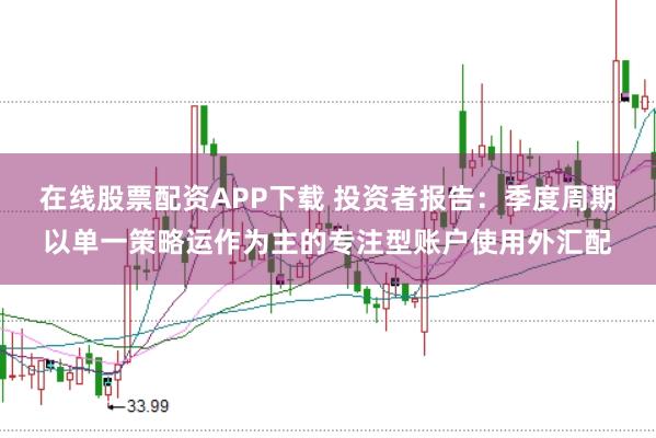 在线股票配资APP下载 投资者报告：季度周期以单一策略运作为主的专注型账户使用外汇配