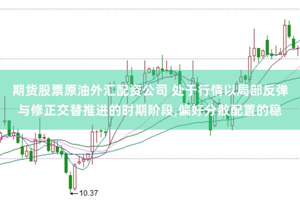 期货股票原油外汇配资公司 处于行情以局部反弹与修正交替推进的时期阶段,偏好分散配置的稳