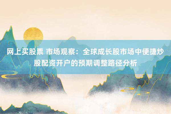 网上买股票 市场观察：全球成长股市场中便捷炒股配资开户的预期调整路径分析