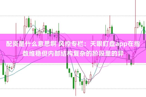 配资是什么意思啊 风控专栏：天眼盯盘app在指数维稳但内部结构复杂的阶段里的异