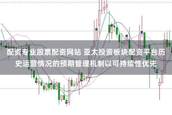 配资专业股票配资网站 亚太投资板块配资平台历史运营情况的预期管理机制以可持续性优先